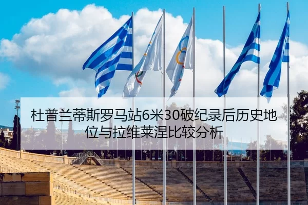 杜普兰蒂斯罗马站6米30破纪录后历史地位与拉维莱涅比较分析