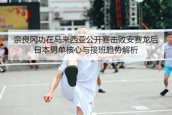 奈良冈功在马来西亚公开赛击败安赛龙后日本男单核心与接班趋势解析