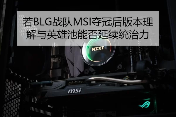 若BLG战队MSI夺冠后版本理解与英雄池能否延续统治力