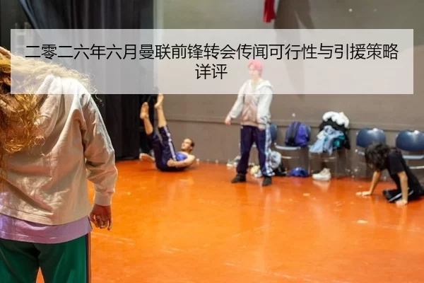 二零二六年六月曼联前锋转会传闻可行性与引援策略详评