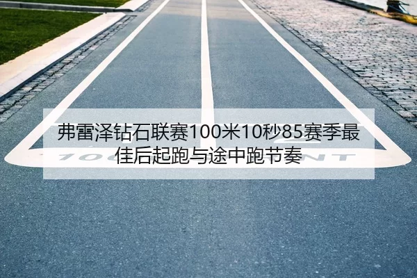 弗雷泽钻石联赛100米10秒85赛季最佳后起跑与途中跑节奏