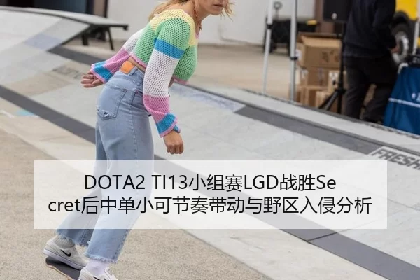 DOTA2 TI13小组赛LGD战胜Secret后中单小可节奏带动与野区入侵分析